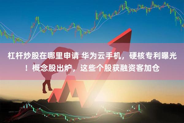 杠杆炒股在哪里申请 华为云手机，硬核专利曝光！概念股出炉，这些个股获融资客加仓