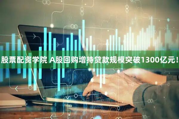 股票配资学院 A股回购增持贷款规模突破1300亿元！