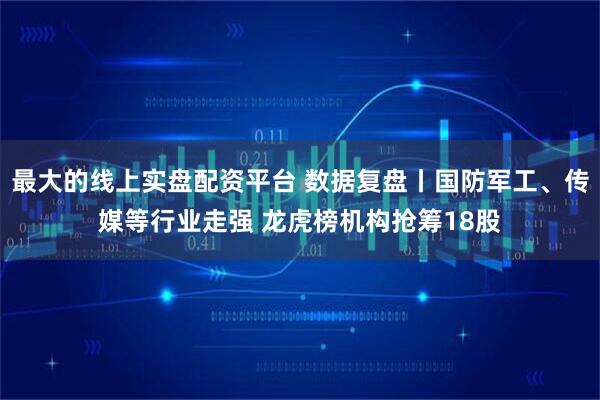 最大的线上实盘配资平台 数据复盘丨国防军工、传媒等行业走强 龙虎榜机构抢筹18股
