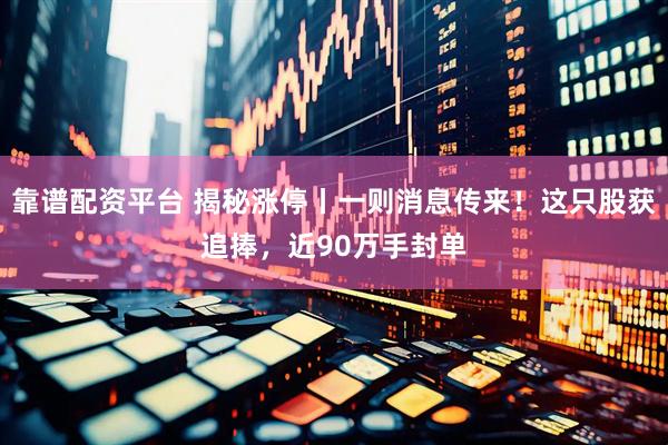 靠谱配资平台 揭秘涨停丨一则消息传来！这只股获追捧，近90万手封单