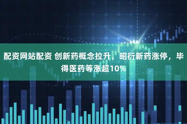 配资网站配资 创新药概念拉升，昭衍新药涨停，毕得医药等涨超10%