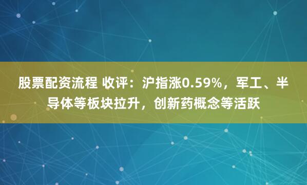 股票配资流程 收评：沪指涨0.59%，军工、半导体等板块拉升，创新药概念等活跃