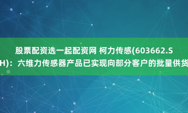 股票配资选一起配资网 柯力传感(603662.SH)：六维力传感器产品已实现向部分客户的批量供货