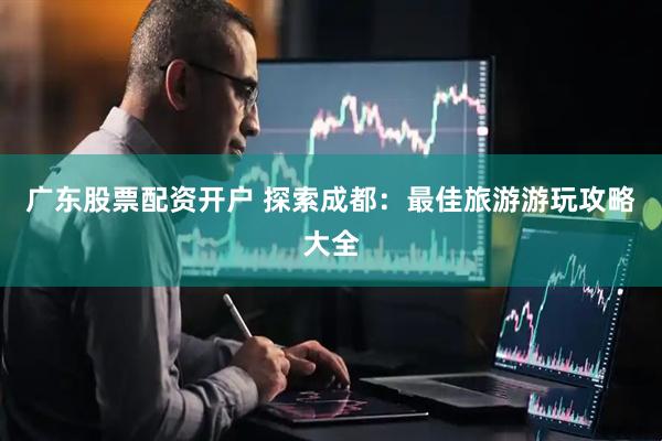 广东股票配资开户 探索成都：最佳旅游游玩攻略大全