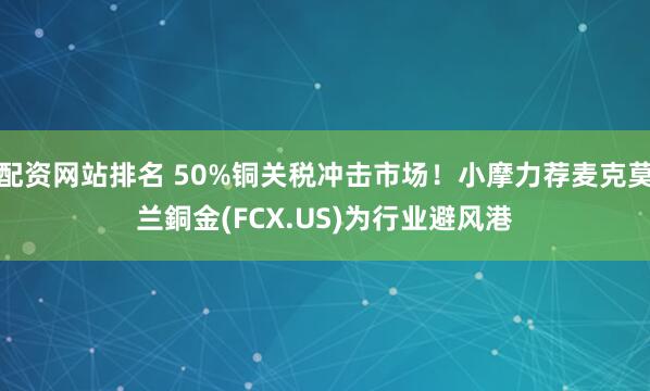 配资网站排名 50%铜关税冲击市场！小摩力荐麦克莫兰銅金(FCX.US)为行业避风港