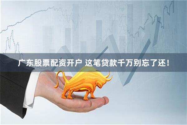 广东股票配资开户 这笔贷款千万别忘了还！