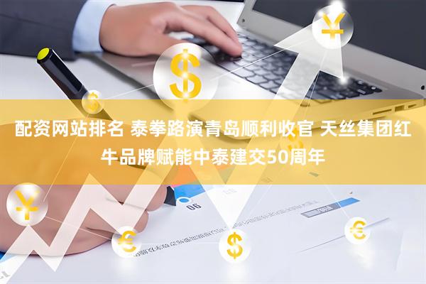 配资网站排名 泰拳路演青岛顺利收官 天丝集团红牛品牌赋能中泰建交50周年