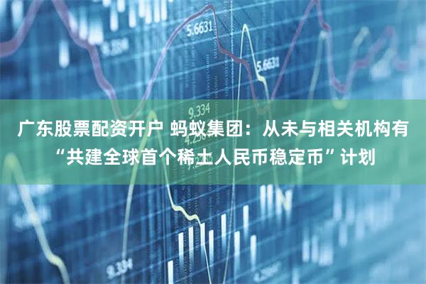 广东股票配资开户 蚂蚁集团：从未与相关机构有“共建全球首个稀土人民币稳定币”计划