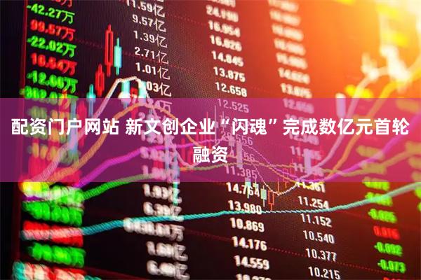 配资门户网站 新文创企业“闪魂”完成数亿元首轮融资