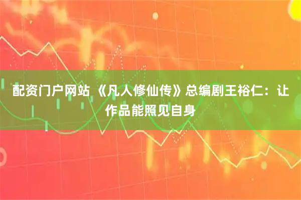 配资门户网站 《凡人修仙传》总编剧王裕仁：让作品能照见自身