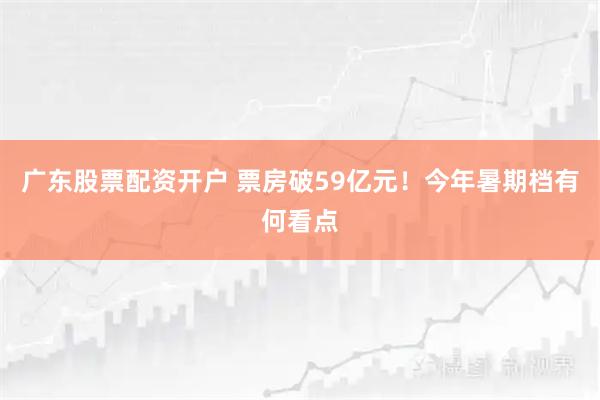 广东股票配资开户 票房破59亿元！今年暑期档有何看点