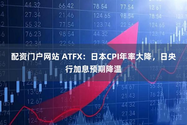 配资门户网站 ATFX：日本CPI年率大降，日央行加息预期降温