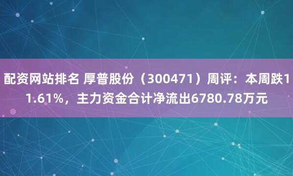 配资网站排名 厚普股份（300471）周评：本周跌11.61%，主力资金合计净流出6780.78万元