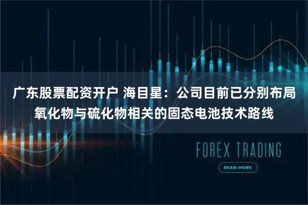 广东股票配资开户 海目星：公司目前已分别布局氧化物与硫化物相关的固态电池技术路线