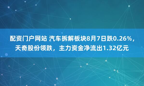 配资门户网站 汽车拆解板块8月7日跌0.26%，天奇股份领跌，主力资金净流出1.32亿元