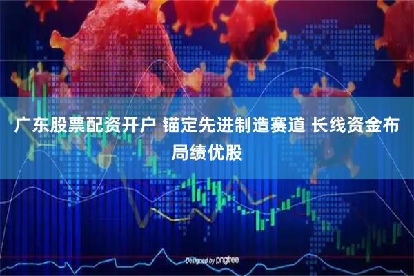 广东股票配资开户 锚定先进制造赛道 长线资金布局绩优股