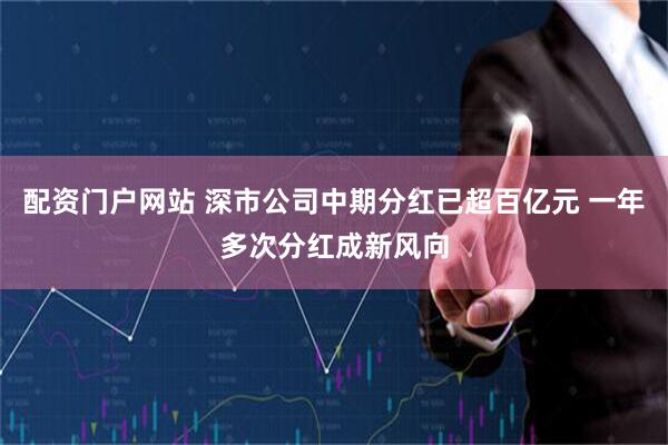 配资门户网站 深市公司中期分红已超百亿元 一年多次分红成新风向