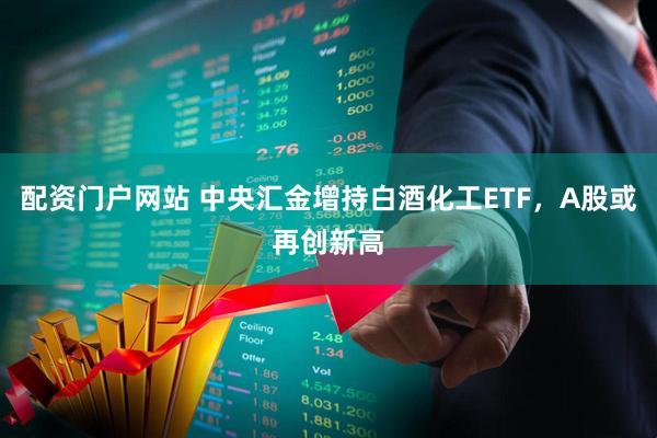 配资门户网站 中央汇金增持白酒化工ETF，A股或再创新高