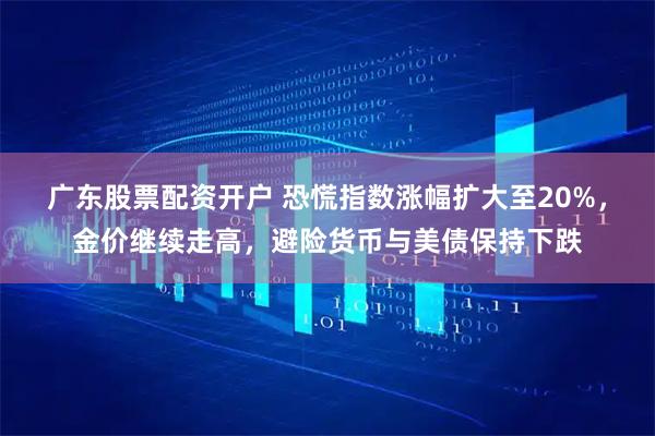 广东股票配资开户 恐慌指数涨幅扩大至20%，金价继续走高，避险货币与美债保持下跌