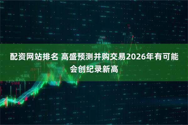 配资网站排名 高盛预测并购交易2026年有可能会创纪录新高