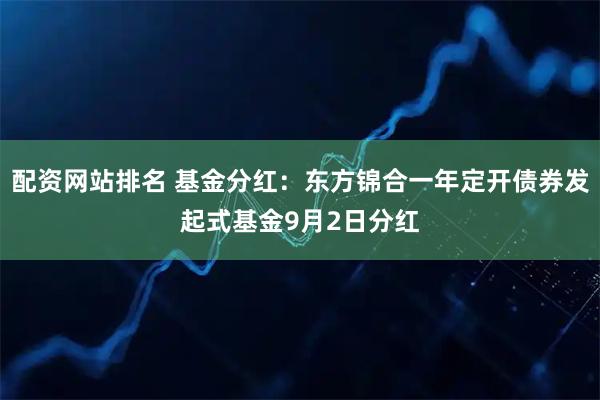 配资网站排名 基金分红：东方锦合一年定开债券发起式基金9月2日分红