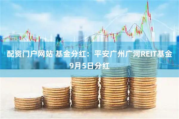 配资门户网站 基金分红：平安广州广河REIT基金9月5日分红