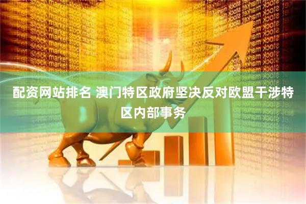 配资网站排名 澳门特区政府坚决反对欧盟干涉特区内部事务