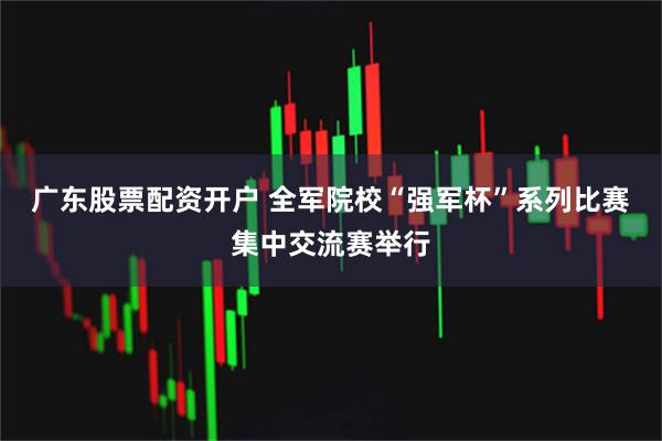广东股票配资开户 全军院校“强军杯”系列比赛集中交流赛举行
