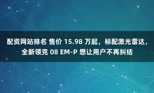配资网站排名 售价 15.98 万起，标配激光雷达，全新领克 08 EM-P 想让用户不再纠结