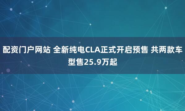 配资门户网站 全新纯电CLA正式开启预售 共两款车型售25.9万起