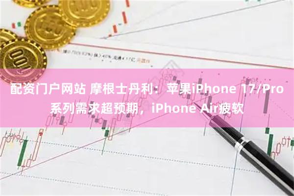 配资门户网站 摩根士丹利：苹果iPhone 17/Pro系列需求超预期，iPhone Air疲软