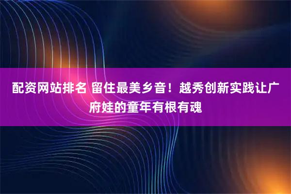 配资网站排名 留住最美乡音！越秀创新实践让广府娃的童年有根有魂