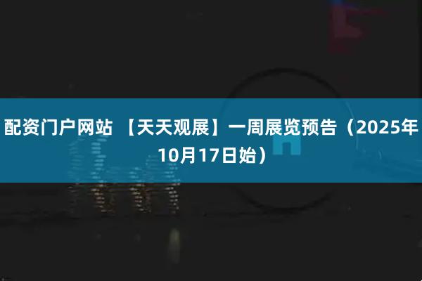 配资门户网站 【天天观展】一周展览预告（2025年10月17日始）